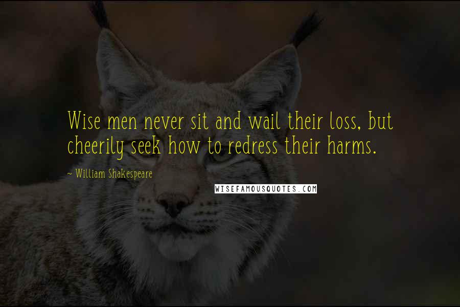 William Shakespeare Quotes: Wise men never sit and wail their loss, but cheerily seek how to redress their harms.