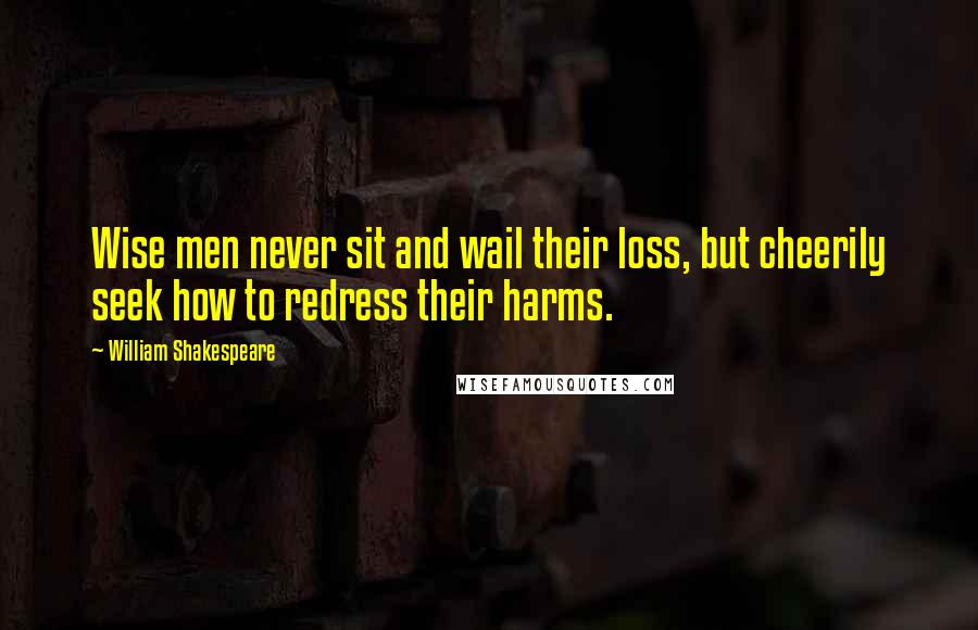 William Shakespeare Quotes: Wise men never sit and wail their loss, but cheerily seek how to redress their harms.