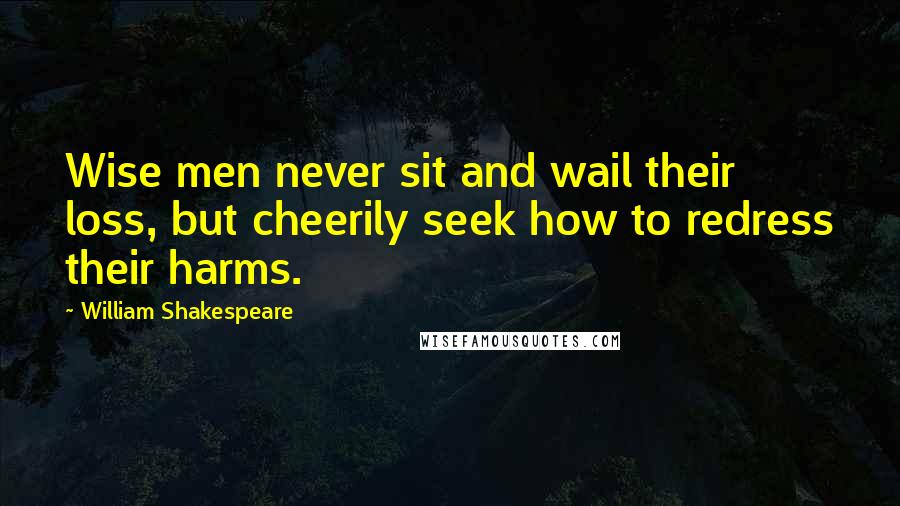 William Shakespeare Quotes: Wise men never sit and wail their loss, but cheerily seek how to redress their harms.