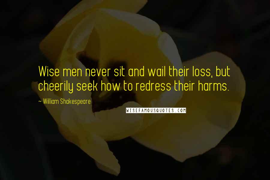 William Shakespeare Quotes: Wise men never sit and wail their loss, but cheerily seek how to redress their harms.