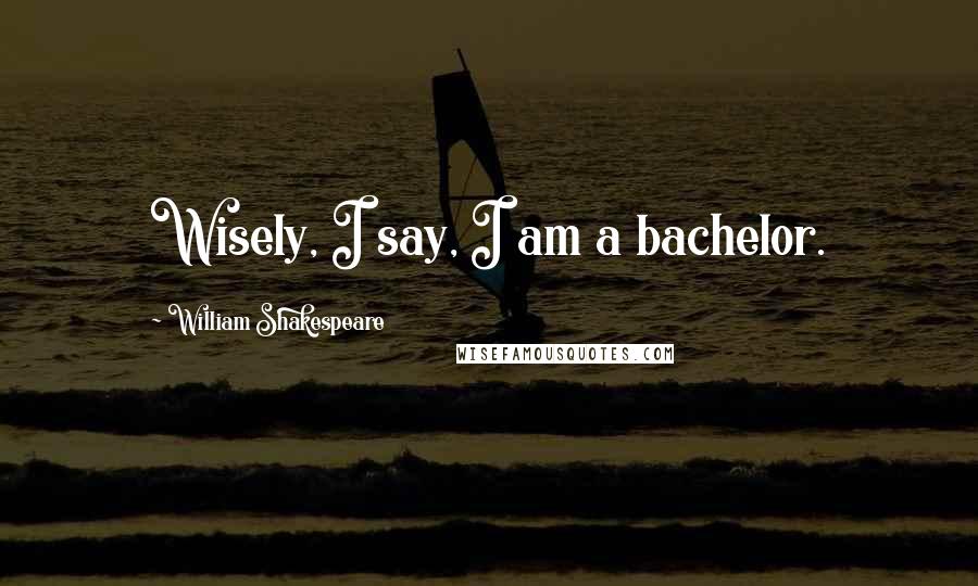 William Shakespeare Quotes: Wisely, I say, I am a bachelor.