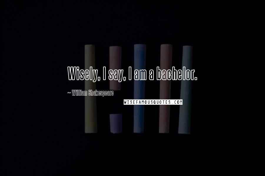 William Shakespeare Quotes: Wisely, I say, I am a bachelor.