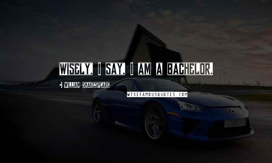 William Shakespeare Quotes: Wisely, I say, I am a bachelor.