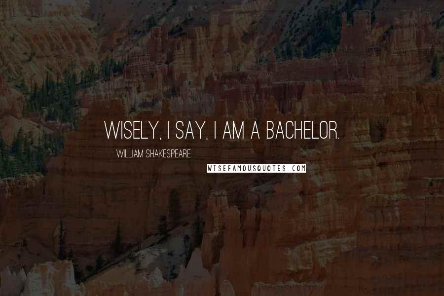 William Shakespeare Quotes: Wisely, I say, I am a bachelor.