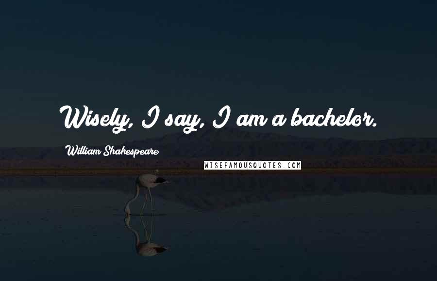 William Shakespeare Quotes: Wisely, I say, I am a bachelor.