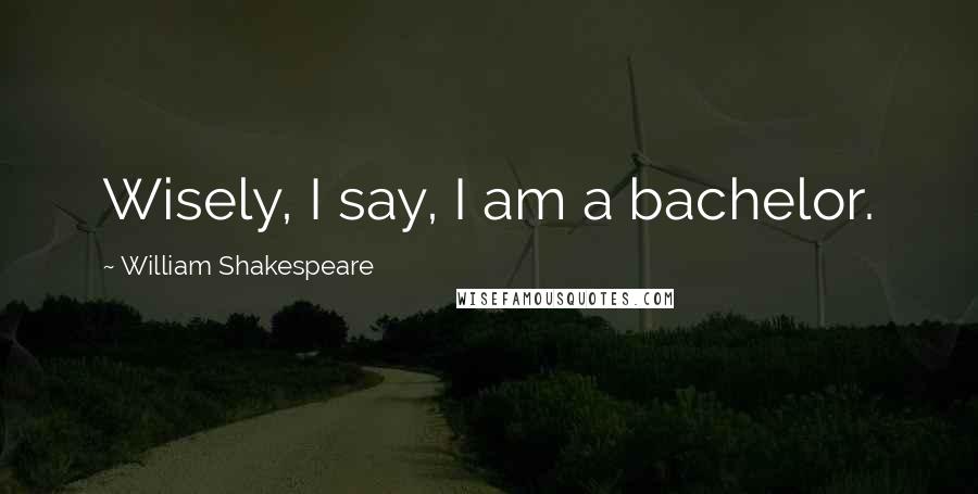 William Shakespeare Quotes: Wisely, I say, I am a bachelor.