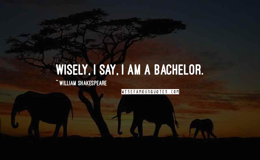 William Shakespeare Quotes: Wisely, I say, I am a bachelor.