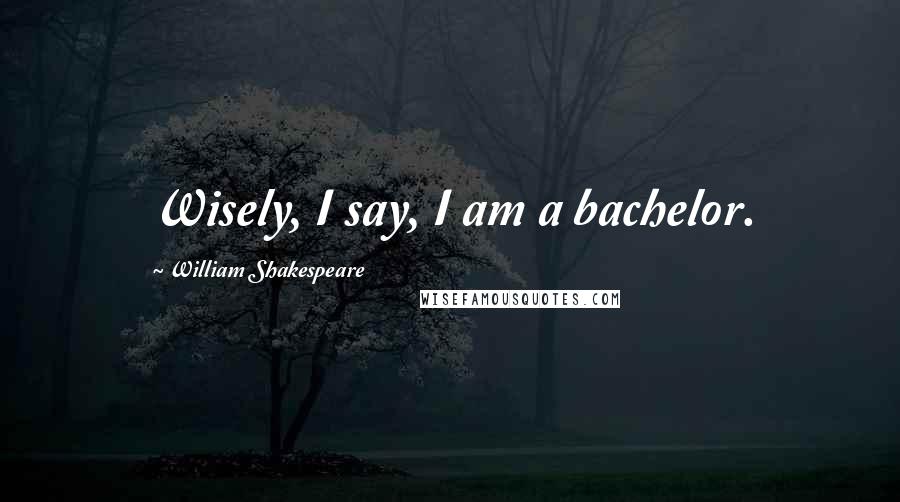 William Shakespeare Quotes: Wisely, I say, I am a bachelor.