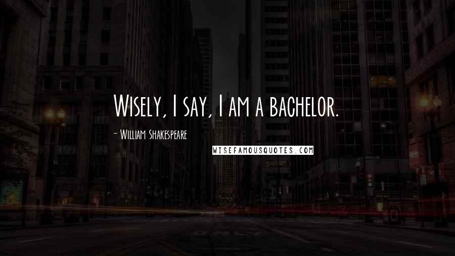 William Shakespeare Quotes: Wisely, I say, I am a bachelor.