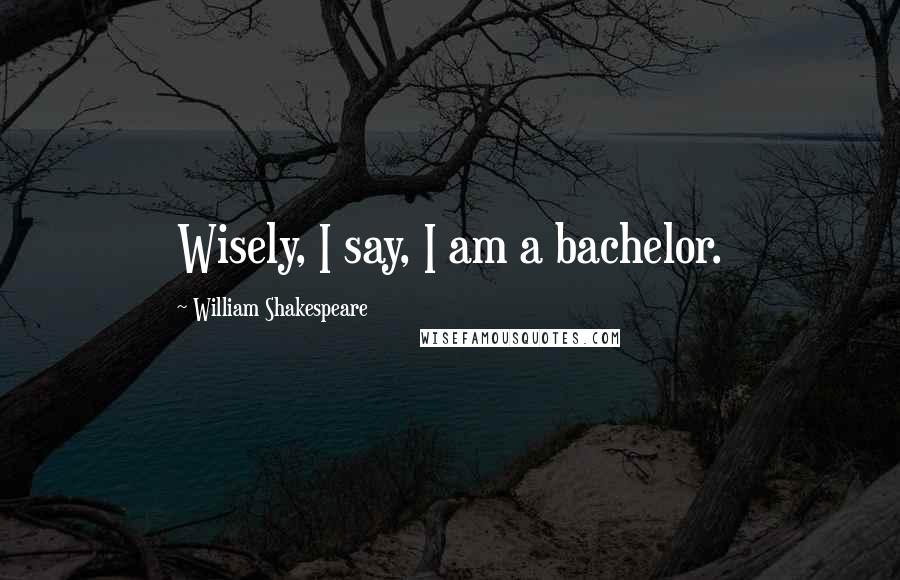 William Shakespeare Quotes: Wisely, I say, I am a bachelor.