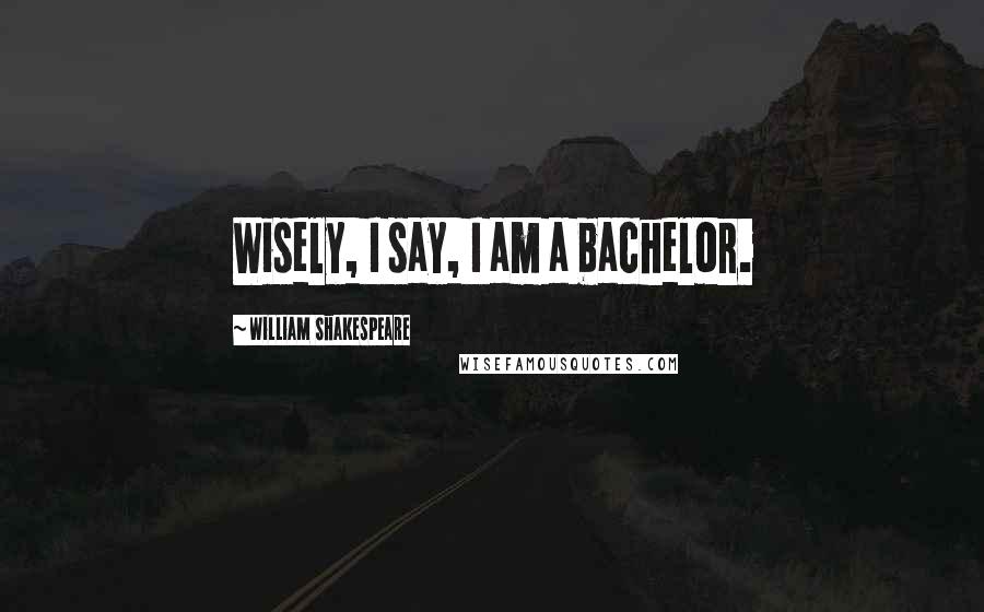 William Shakespeare Quotes: Wisely, I say, I am a bachelor.