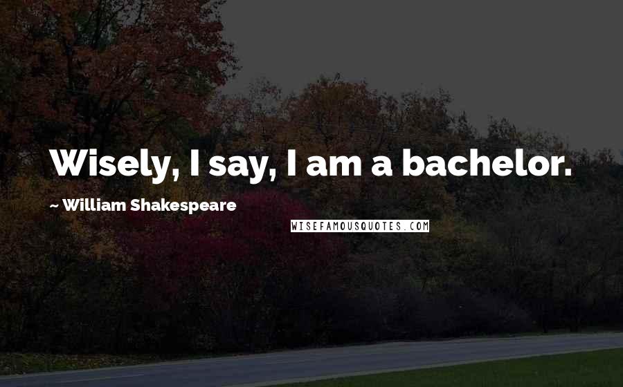 William Shakespeare Quotes: Wisely, I say, I am a bachelor.