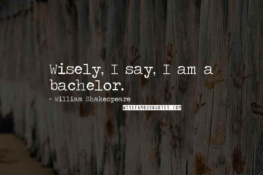 William Shakespeare Quotes: Wisely, I say, I am a bachelor.