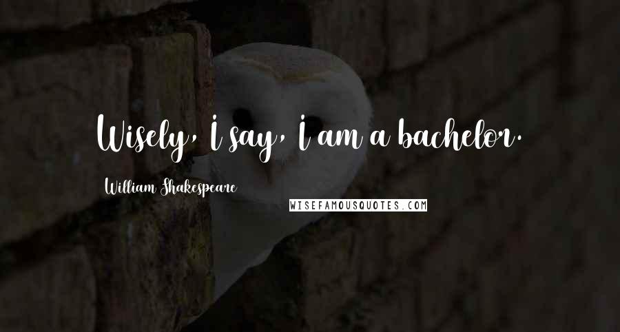 William Shakespeare Quotes: Wisely, I say, I am a bachelor.