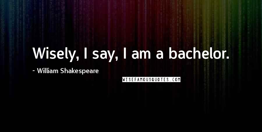 William Shakespeare Quotes: Wisely, I say, I am a bachelor.