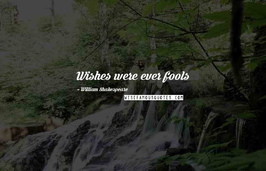 William Shakespeare Quotes: Wishes were ever fools