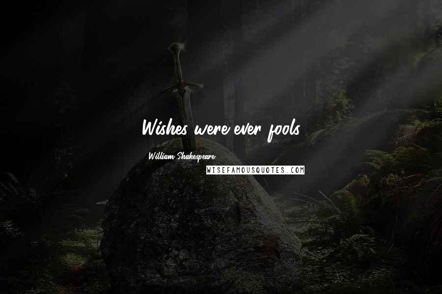 William Shakespeare Quotes: Wishes were ever fools