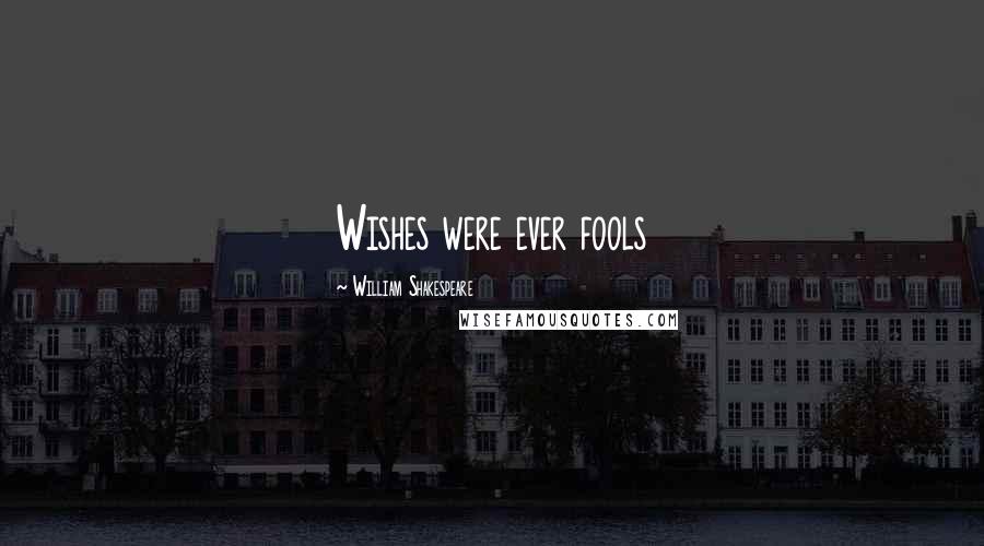 William Shakespeare Quotes: Wishes were ever fools