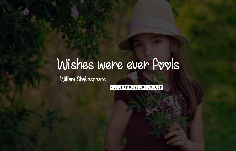 William Shakespeare Quotes: Wishes were ever fools