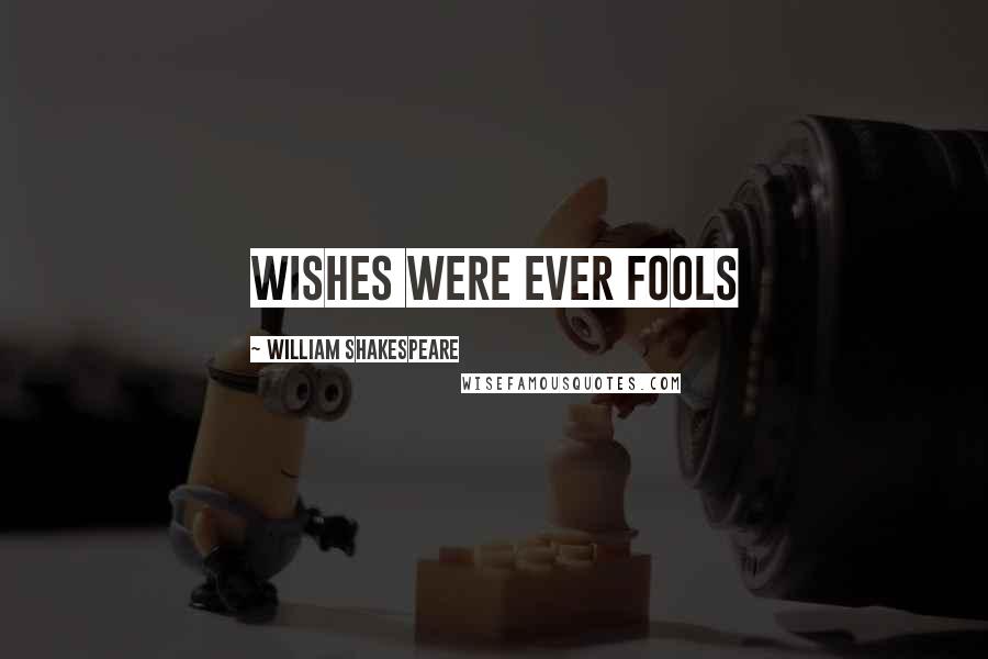 William Shakespeare Quotes: Wishes were ever fools