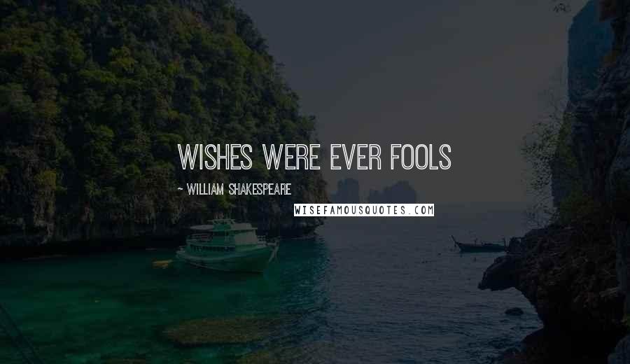 William Shakespeare Quotes: Wishes were ever fools