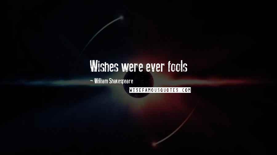 William Shakespeare Quotes: Wishes were ever fools