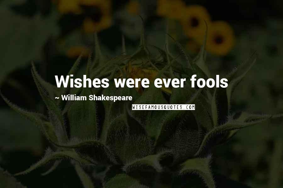 William Shakespeare Quotes: Wishes were ever fools
