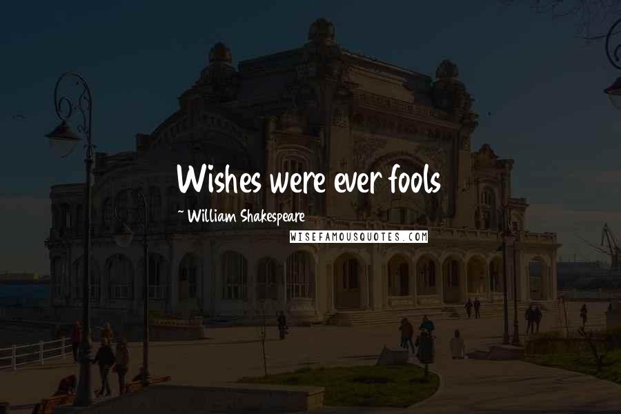 William Shakespeare Quotes: Wishes were ever fools