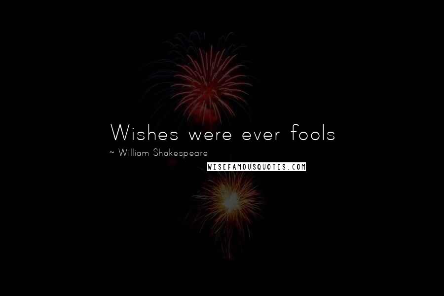 William Shakespeare Quotes: Wishes were ever fools