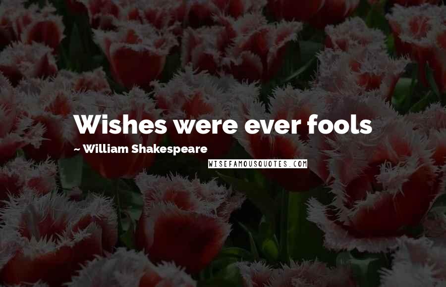 William Shakespeare Quotes: Wishes were ever fools