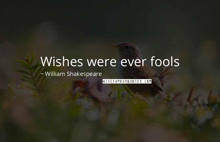 William Shakespeare Quotes: Wishes were ever fools