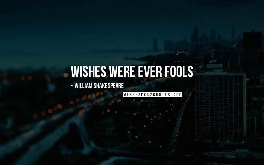 William Shakespeare Quotes: Wishes were ever fools