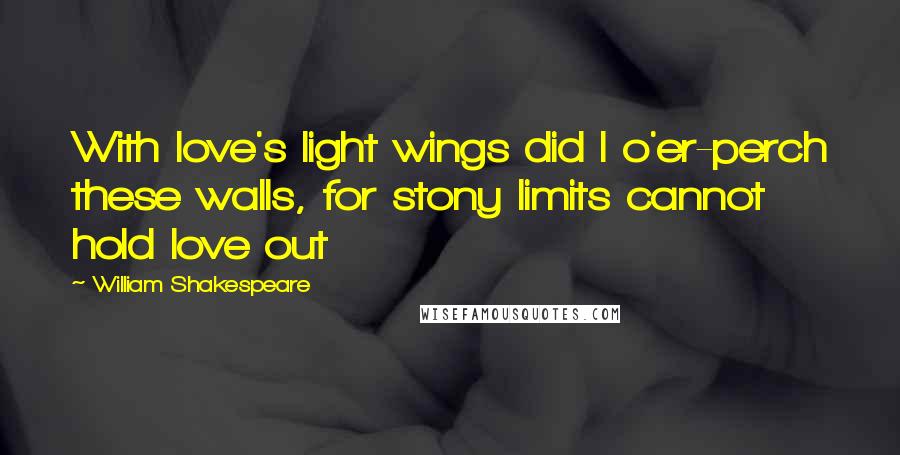 William Shakespeare Quotes: With love's light wings did I o'er-perch these walls, for stony limits cannot hold love out