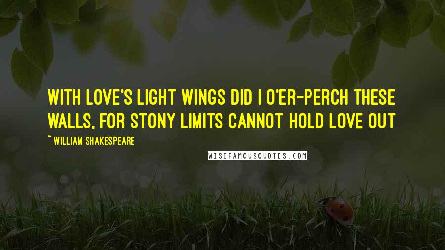 William Shakespeare Quotes: With love's light wings did I o'er-perch these walls, for stony limits cannot hold love out