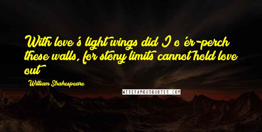 William Shakespeare Quotes: With love's light wings did I o'er-perch these walls, for stony limits cannot hold love out