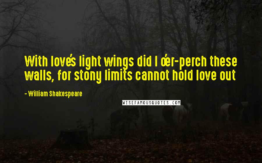 William Shakespeare Quotes: With love's light wings did I o'er-perch these walls, for stony limits cannot hold love out