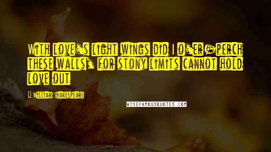 William Shakespeare Quotes: With love's light wings did I o'er-perch these walls, for stony limits cannot hold love out