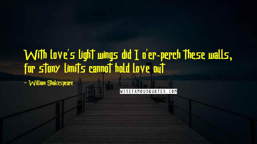 William Shakespeare Quotes: With love's light wings did I o'er-perch these walls, for stony limits cannot hold love out