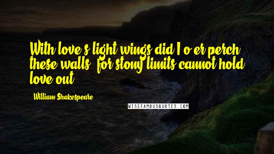 William Shakespeare Quotes: With love's light wings did I o'er-perch these walls, for stony limits cannot hold love out