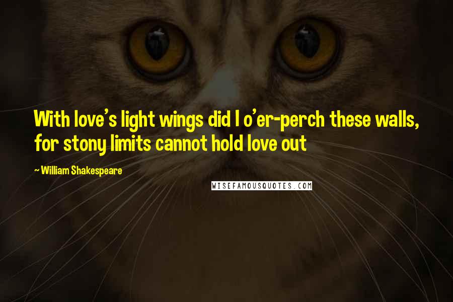 William Shakespeare Quotes: With love's light wings did I o'er-perch these walls, for stony limits cannot hold love out