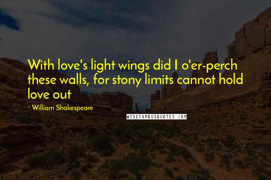 William Shakespeare Quotes: With love's light wings did I o'er-perch these walls, for stony limits cannot hold love out