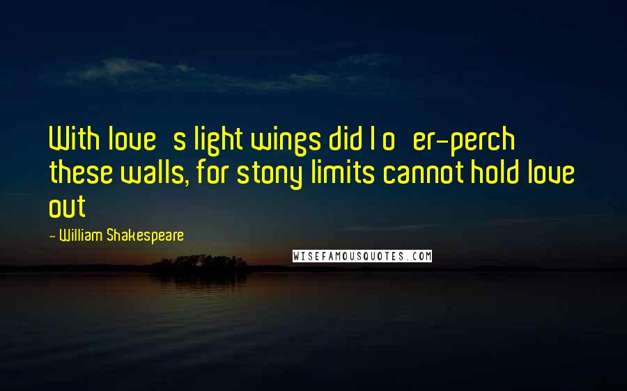 William Shakespeare Quotes: With love's light wings did I o'er-perch these walls, for stony limits cannot hold love out