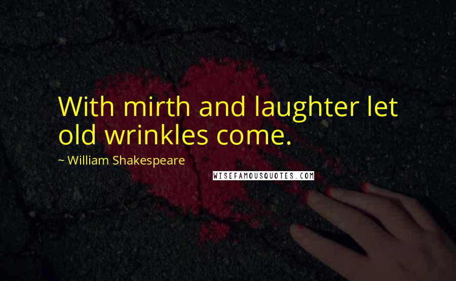 William Shakespeare Quotes: With mirth and laughter let old wrinkles come.