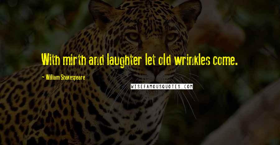 William Shakespeare Quotes: With mirth and laughter let old wrinkles come.