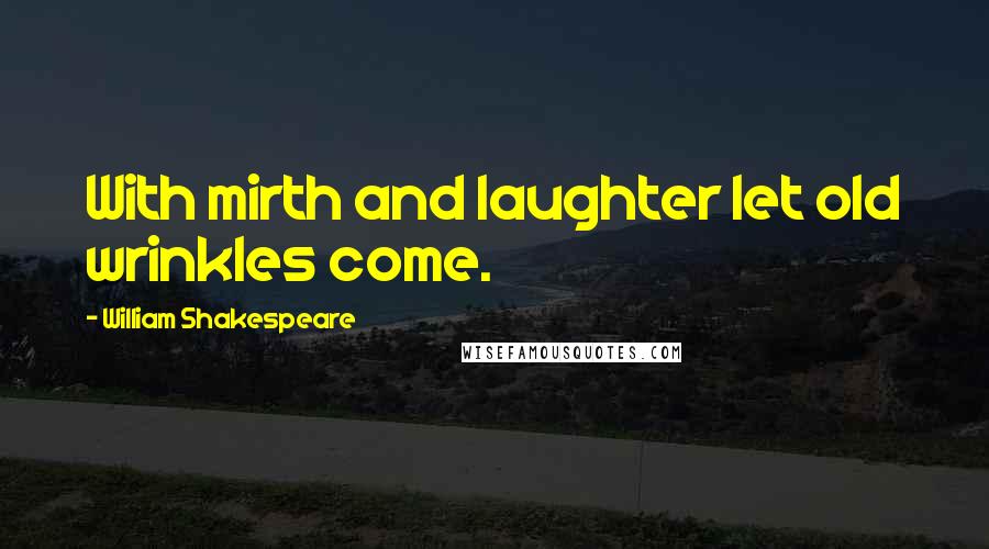 William Shakespeare Quotes: With mirth and laughter let old wrinkles come.