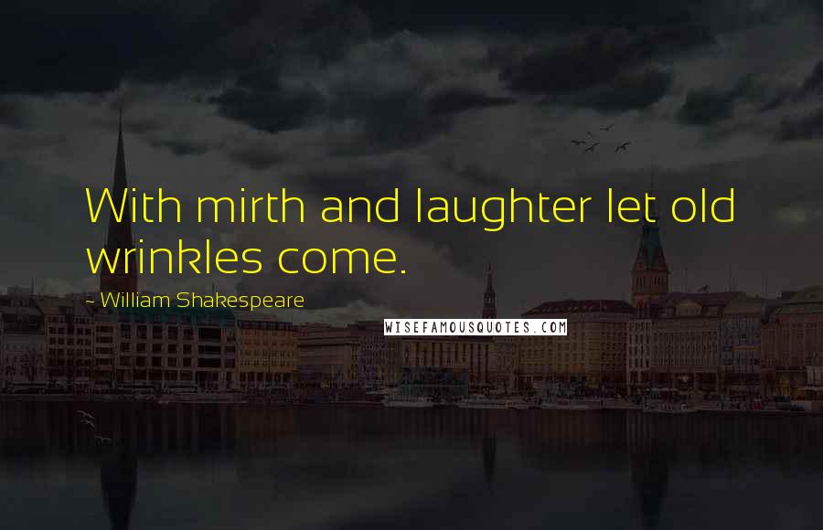 William Shakespeare Quotes: With mirth and laughter let old wrinkles come.