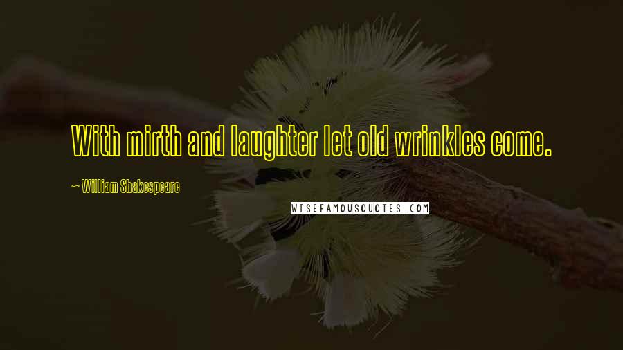 William Shakespeare Quotes: With mirth and laughter let old wrinkles come.