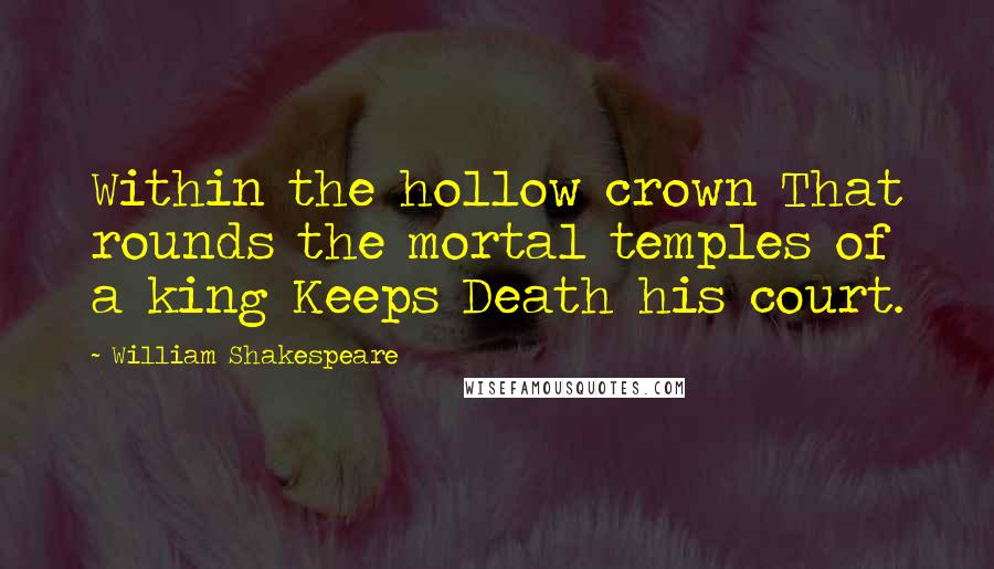 William Shakespeare Quotes: Within the hollow crown That rounds the mortal temples of a king Keeps Death his court.