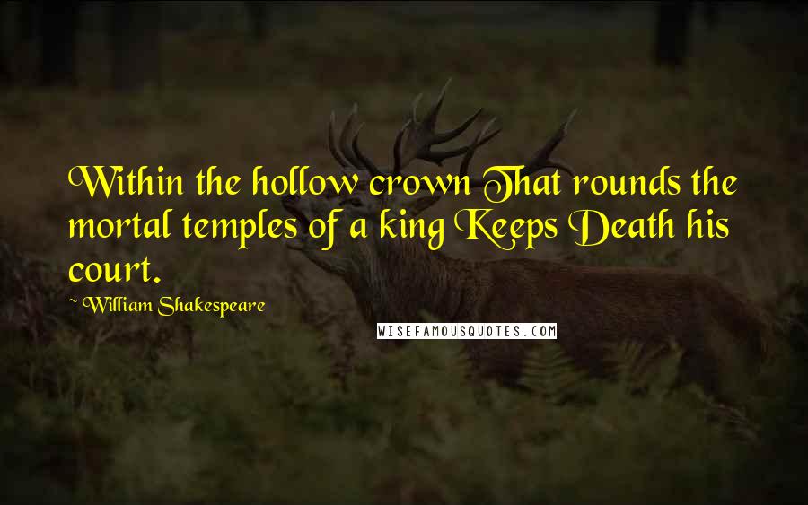 William Shakespeare Quotes: Within the hollow crown That rounds the mortal temples of a king Keeps Death his court.