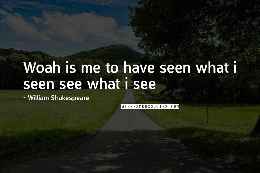 William Shakespeare Quotes: Woah is me to have seen what i seen see what i see